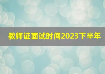 教师证面试时间2023下半年