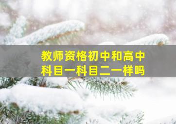 教师资格初中和高中科目一科目二一样吗