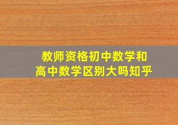 教师资格初中数学和高中数学区别大吗知乎