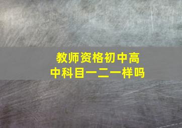 教师资格初中高中科目一二一样吗