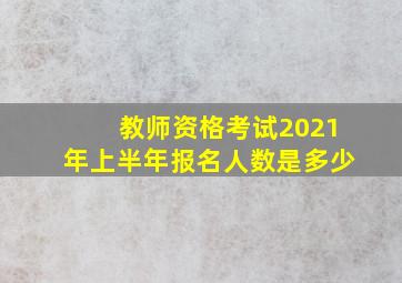 教师资格考试2021年上半年报名人数是多少