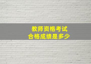 教师资格考试合格成绩是多少