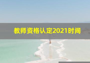 教师资格认定2021时间