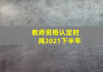 教师资格认定时间2021下半年