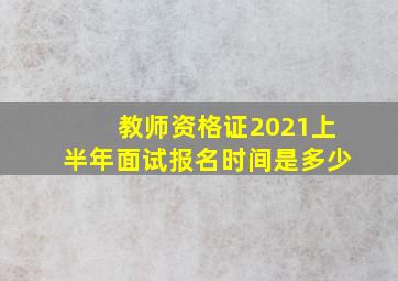 教师资格证2021上半年面试报名时间是多少