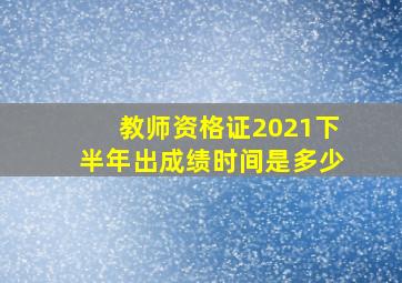 教师资格证2021下半年出成绩时间是多少