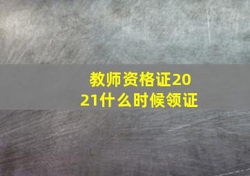 教师资格证2021什么时候领证