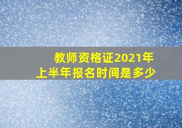 教师资格证2021年上半年报名时间是多少