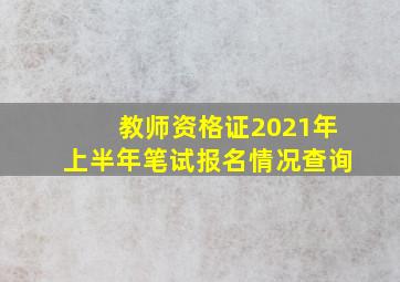 教师资格证2021年上半年笔试报名情况查询