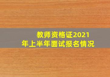 教师资格证2021年上半年面试报名情况