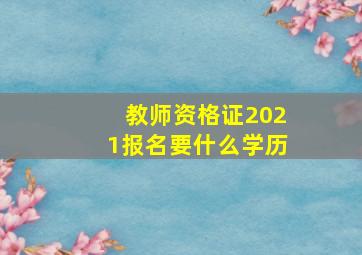 教师资格证2021报名要什么学历