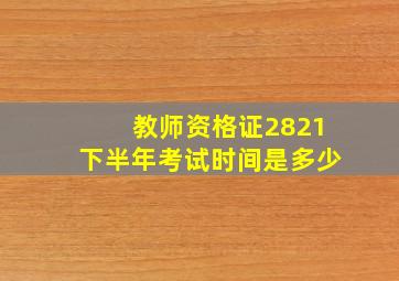 教师资格证2821下半年考试时间是多少