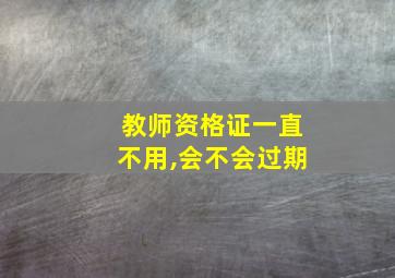 教师资格证一直不用,会不会过期