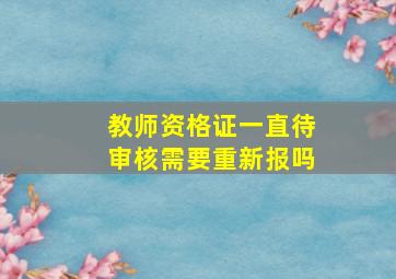 教师资格证一直待审核需要重新报吗