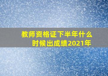 教师资格证下半年什么时候出成绩2021年