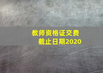 教师资格证交费截止日期2020