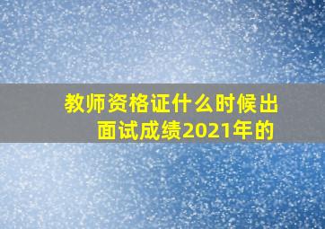 教师资格证什么时候出面试成绩2021年的