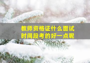 教师资格证什么面试时间段考的好一点呢