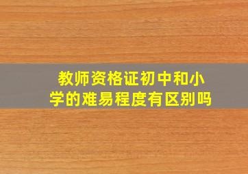 教师资格证初中和小学的难易程度有区别吗