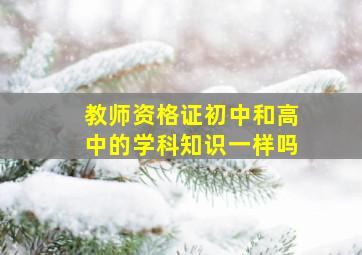 教师资格证初中和高中的学科知识一样吗