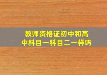 教师资格证初中和高中科目一科目二一样吗