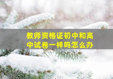 教师资格证初中和高中试卷一样吗怎么办