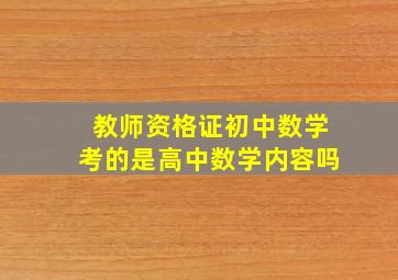 教师资格证初中数学考的是高中数学内容吗