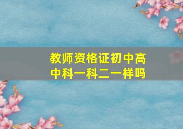 教师资格证初中高中科一科二一样吗