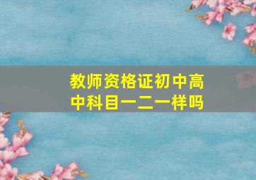 教师资格证初中高中科目一二一样吗