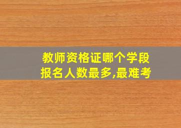 教师资格证哪个学段报名人数最多,最难考