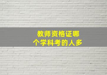 教师资格证哪个学科考的人多