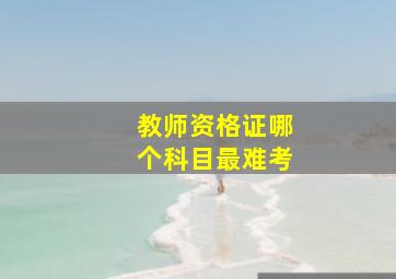 教师资格证哪个科目最难考