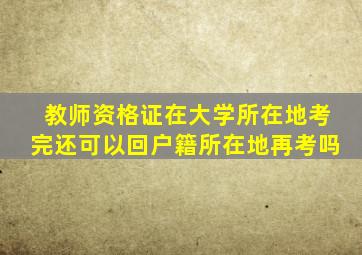 教师资格证在大学所在地考完还可以回户籍所在地再考吗