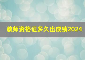 教师资格证多久出成绩2024