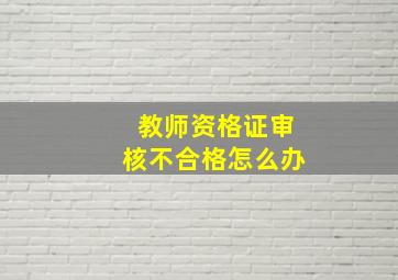 教师资格证审核不合格怎么办