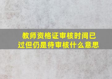 教师资格证审核时间已过但仍是待审核什么意思