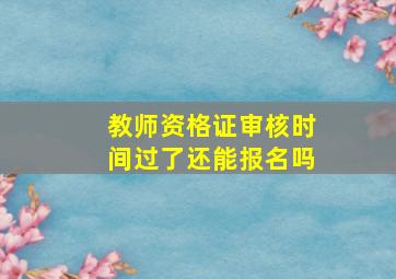 教师资格证审核时间过了还能报名吗