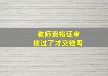 教师资格证审核过了才交钱吗