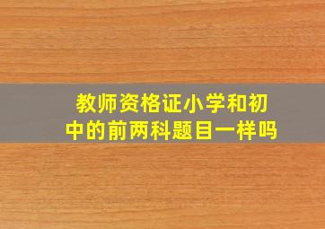 教师资格证小学和初中的前两科题目一样吗