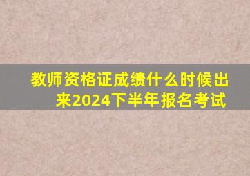 教师资格证成绩什么时候出来2024下半年报名考试