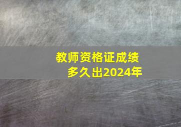 教师资格证成绩多久出2024年