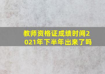 教师资格证成绩时间2021年下半年出来了吗