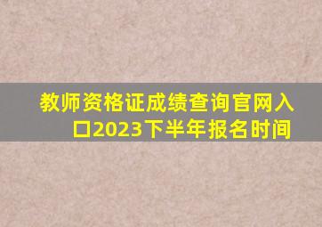 教师资格证成绩查询官网入口2023下半年报名时间