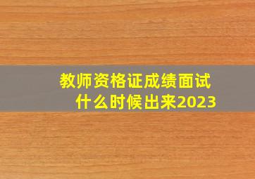 教师资格证成绩面试什么时候出来2023