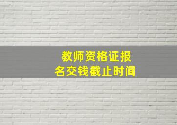 教师资格证报名交钱截止时间