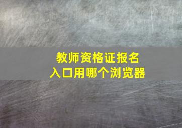 教师资格证报名入口用哪个浏览器