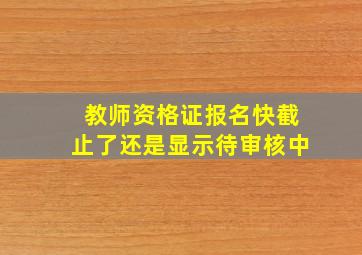 教师资格证报名快截止了还是显示待审核中