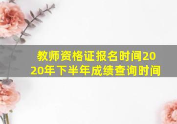 教师资格证报名时间2020年下半年成绩查询时间