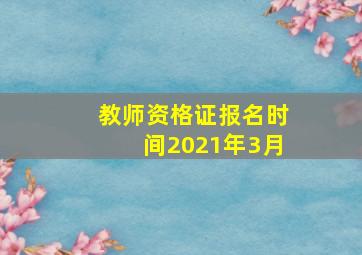 教师资格证报名时间2021年3月