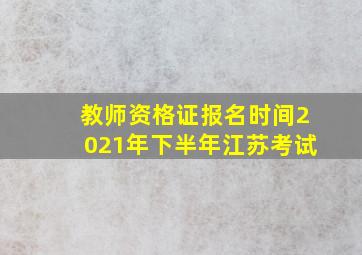 教师资格证报名时间2021年下半年江苏考试